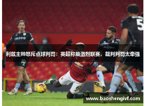 利兹主帅怒斥点球判罚：英超称最激烈联赛，裁判判罚太牵强