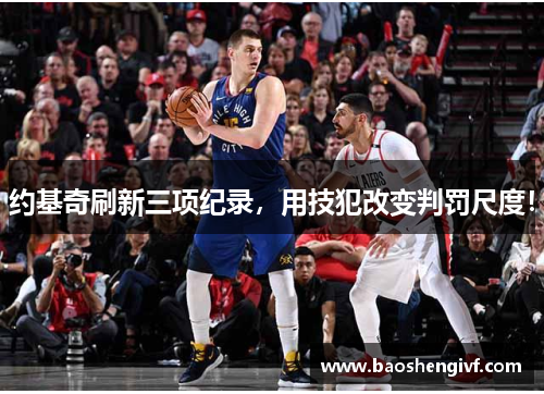 约基奇刷新三项纪录，用技犯改变判罚尺度！